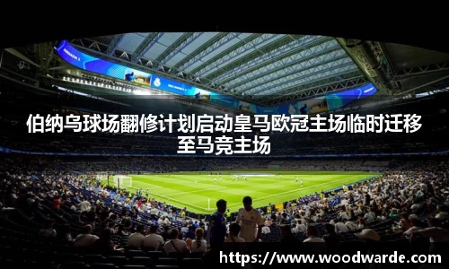 伯纳乌球场翻修计划启动皇马欧冠主场临时迁移至马竞主场