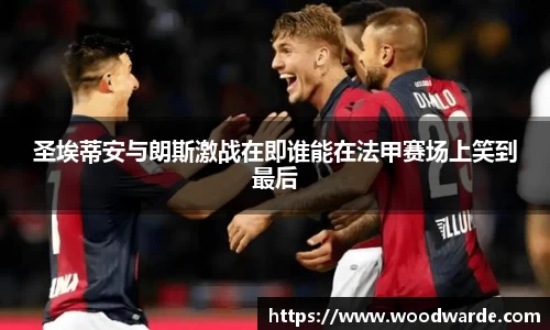 圣埃蒂安与朗斯激战在即谁能在法甲赛场上笑到最后