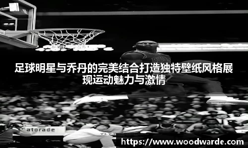 足球明星与乔丹的完美结合打造独特壁纸风格展现运动魅力与激情