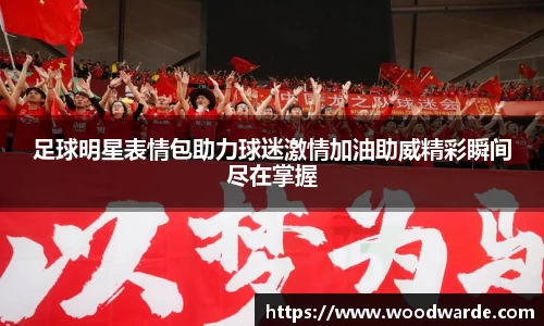 足球明星表情包助力球迷激情加油助威精彩瞬间尽在掌握