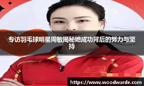 专访羽毛球明星周敏揭秘她成功背后的努力与坚持