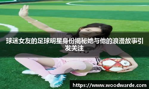 球迷女友的足球明星身份揭秘她与他的浪漫故事引发关注