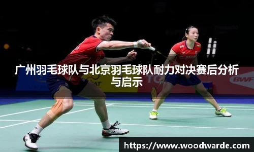 广州羽毛球队与北京羽毛球队耐力对决赛后分析与启示