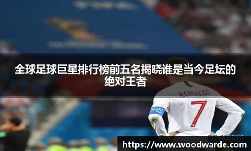 全球足球巨星排行榜前五名揭晓谁是当今足坛的绝对王者