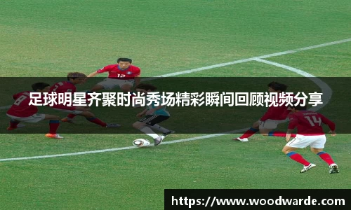 足球明星齐聚时尚秀场精彩瞬间回顾视频分享